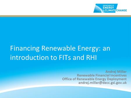 Financing Renewable Energy: an introduction to FITs and RHI Andrej Miller Renewable Financial Incentives Office of Renewable Energy Deployment