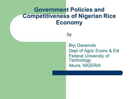 Government Policies and Competitiveness of Nigerian Rice Economy by Biyi Daramola Dept of Agric Econs & Ext Federal University of Technology Akure, NIGERIA.