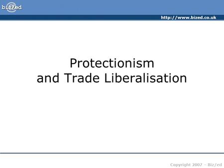 Copyright 2007 – Biz/ed Protectionism and Trade Liberalisation.