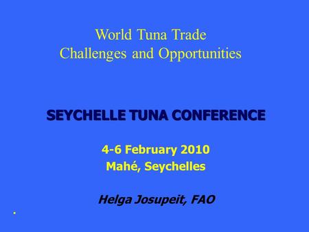 SEYCHELLE TUNA CONFERENCE 4-6 February 2010 Mahé, Seychelles Helga Josupeit, FAO World Tuna Trade Challenges and Opportunities.