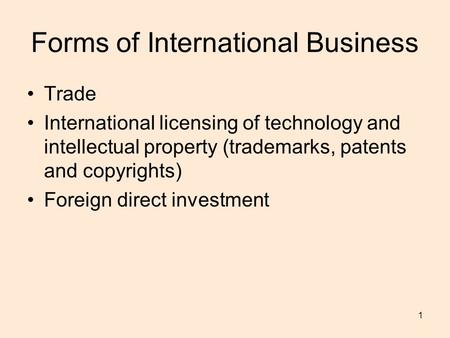 1 Forms of International Business Trade International licensing of technology and intellectual property (trademarks, patents and copyrights) Foreign direct.