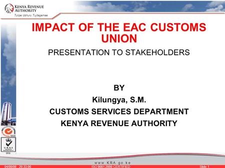 Tulipe Ushuru Tujitegemee 04/08/08 20:33:06 ISO 9001:2000 CERTIFIED Slide 1 w w w. K R A. g o. k e IMPACT OF THE EAC CUSTOMS UNION PRESENTATION TO STAKEHOLDERS.