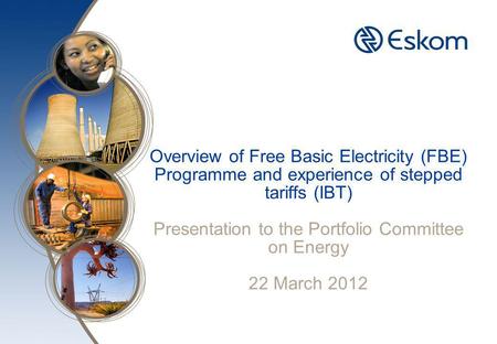 Overview of Free Basic Electricity (FBE) Programme and experience of stepped tariffs (IBT) Presentation to the Portfolio Committee on Energy 22 March 2012.