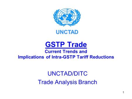 1 GSTP Trade Current Trends and Implications of Intra-GSTP Tariff Reductions UNCTAD/DITC Trade Analysis Branch UNCTAD.