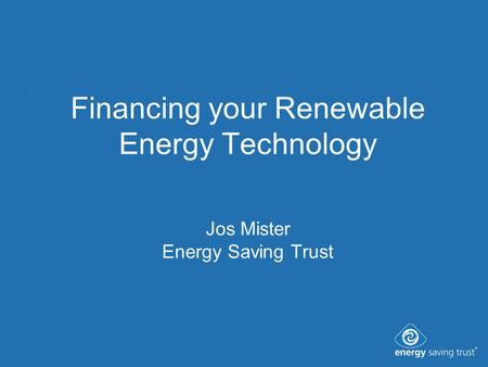 Financing your Renewable Energy Technology Jos Mister Energy Saving Trust.