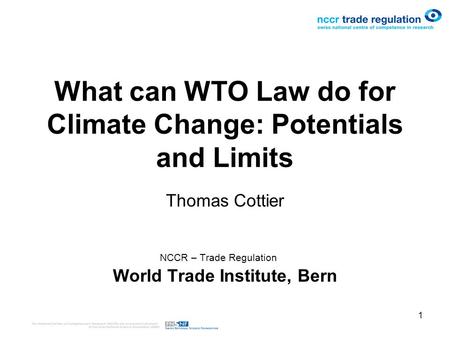 1 What can WTO Law do for Climate Change: Potentials and Limits Thomas Cottier NCCR – Trade Regulation World Trade Institute, Bern.
