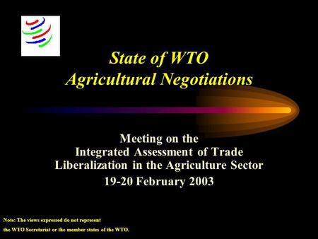 State of WTO Agricultural Negotiations Meeting on the Integrated Assessment of Trade Liberalization in the Agriculture Sector 19-20 February 2003 Note: