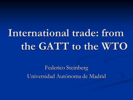 International trade: from the GATT to the WTO Federico Steinberg Universidad Autónoma de Madrid.