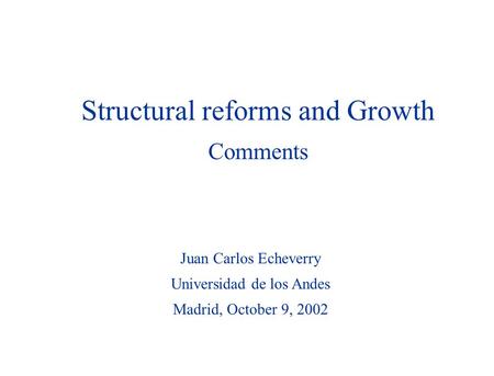 Juan Carlos Echeverry Universidad de los Andes Madrid, October 9, 2002 Structural reforms and Growth Comments.