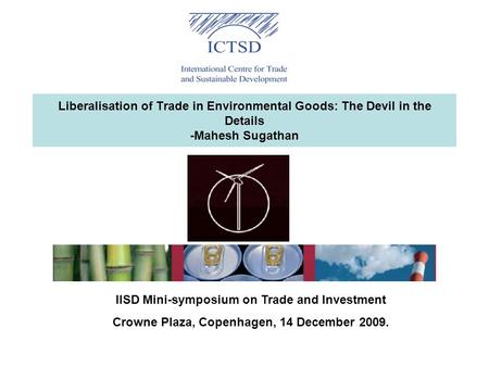 Liberalisation of Trade in Environmental Goods: The Devil in the Details -Mahesh Sugathan IISD Mini-symposium on Trade and Investment Crowne Plaza, Copenhagen,