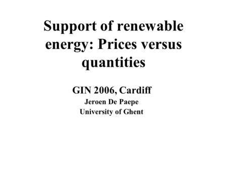 Support of renewable energy: Prices versus quantities GIN 2006, Cardiff Jeroen De Paepe University of Ghent.