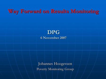 Way Forward on Results Monitoring DPG 6 November 2007 Johannes Hoogeveen Poverty Monitoring Group.
