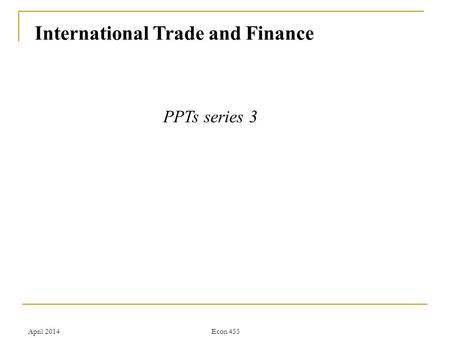 April 2014Econ 455 International Trade and Finance PPTs series 3.