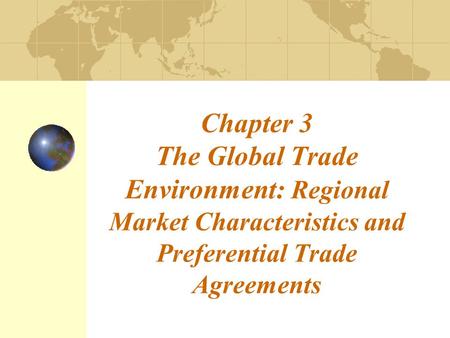 Chapter 3 The Global Trade Environment: Regional Market Characteristics and Preferential Trade Agreements.