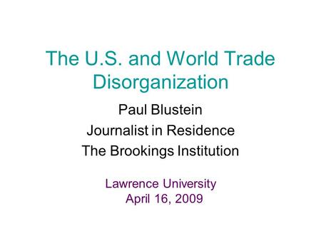 The U.S. and World Trade Disorganization Paul Blustein Journalist in Residence The Brookings Institution Lawrence University April 16, 2009.