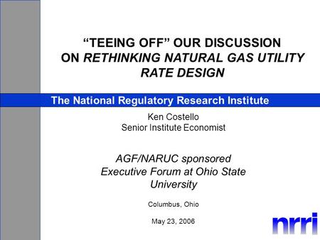 TEEING OFF OUR DISCUSSION ON RETHINKING NATURAL GAS UTILITY RATE DESIGN The National Regulatory Research Institute Ken Costello Senior Institute Economist.