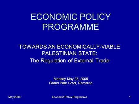 May 2005Economic Policy Programme1 ECONOMIC POLICY PROGRAMME TOWARDS AN ECONOMICALLY-VIABLE PALESTINIAN STATE: The Regulation of External Trade Monday.