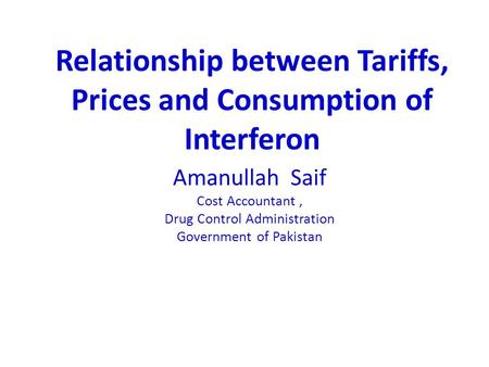 Amanullah Saif Cost Accountant, Drug Control Administration Government of Pakistan Relationship between Tariffs, Prices and Consumption of Interferon.