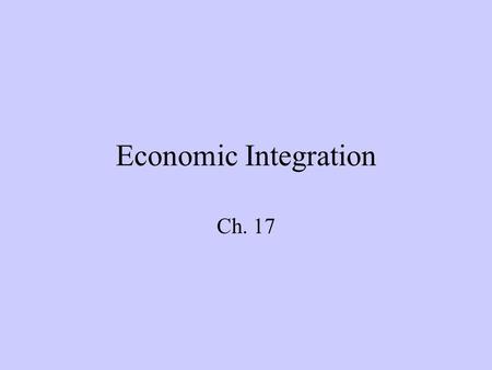 Economic Integration Ch. 17. Economic Integration occurs when two or more countries come together for purposes of trade and/or economic coordination may.