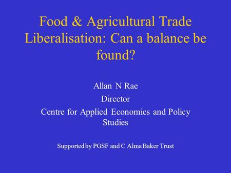 Food & Agricultural Trade Liberalisation: Can a balance be found? Allan N Rae Director Centre for Applied Economics and Policy Studies Supported by PGSF.