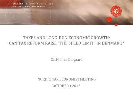 TAXES AND LONG-RUN ECONOMIC GROWTH: CAN TAX REFORM RAISE THE SPEED LIMIT IN DENMARK? Carl-Johan Dalgaard NORDIC TAX ECONOMIST MEETING OCTOBER 1 2012.