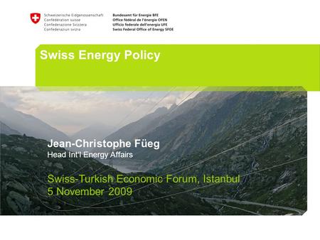Swiss Energy Policy Jean-Christophe Füeg Head Intl Energy Affairs Swiss-Turkish Economic Forum, Istanbul 5 November 2009.