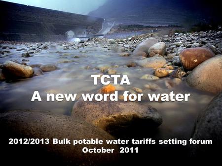 TCTA A new word for water 2012/2013 Bulk potable water tariffs setting forum October 2011.