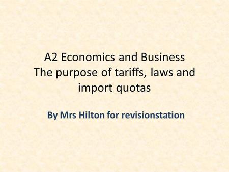 By Mrs Hilton for revisionstation A2 Economics and Business The purpose of tariffs, laws and import quotas.