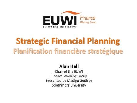 Strategic Financial Planning Planification financière stratégique Alan Hall Chair of the EUWI Finance Working Group Presented by Madigu Godfrey Strathmore.