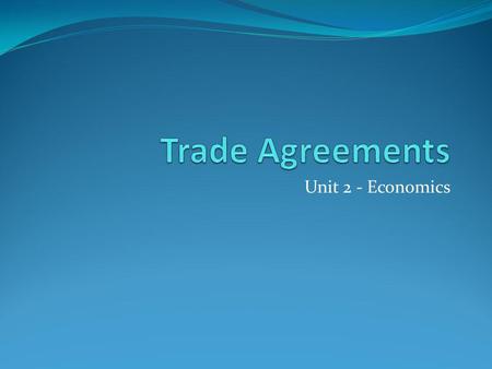 Trade Agreements Unit 2 - Economics.