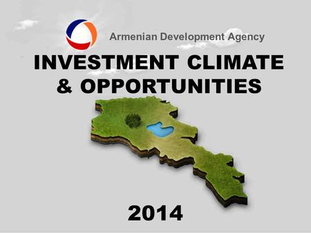 Armenian Development Agency INVESTMENT CLIMATE & OPPORTUNITIES 2014.