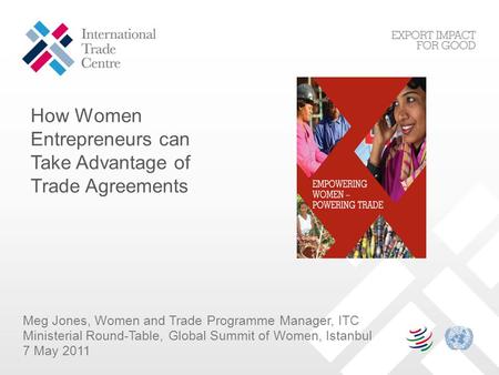 Meg Jones, Women and Trade Programme Manager, ITC Ministerial Round-Table, Global Summit of Women, Istanbul 7 May 2011 How Women Entrepreneurs can Take.