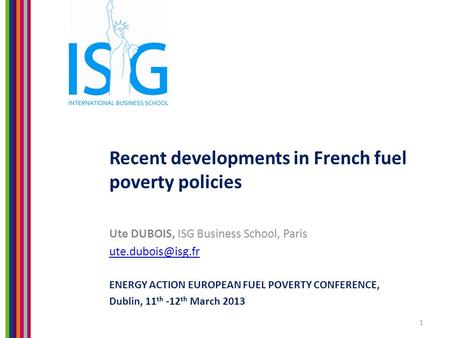 Recent developments in French fuel poverty policies Ute DUBOIS, ISG Business School, Paris ENERGY ACTION EUROPEAN FUEL POVERTY CONFERENCE,