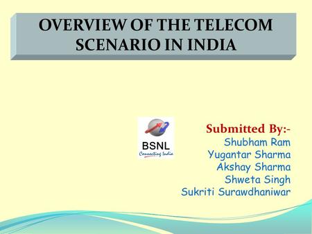 BSNL Submitted By:- Shubham Ram Yugantar Sharma Akshay Sharma Shweta Singh Sukriti Surawdhaniwar OVERVIEW OF THE TELECOM SCENARIO IN INDIA.