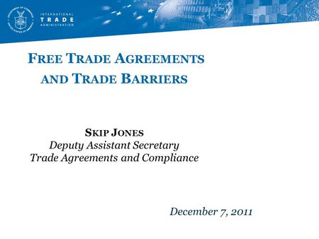 F REE T RADE A GREEMENTS AND T RADE B ARRIERS S KIP J ONES Deputy Assistant Secretary Trade Agreements and Compliance December 7, 2011.