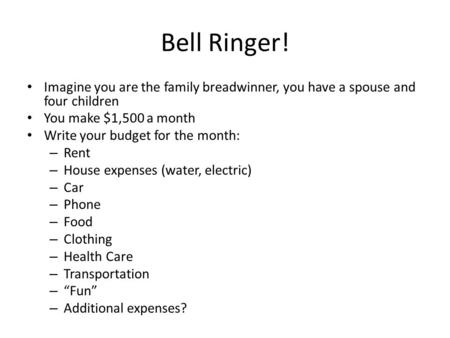 Bell Ringer! Imagine you are the family breadwinner, you have a spouse and four children You make $1,500 a month Write your budget for the month: – Rent.
