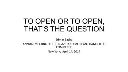 TO OPEN OR TO OPEN, THATS THE QUESTION Edmar Bacha ANNUAL MEETING OF THE BRAZILIAN-AMERICAN CHAMBER OF COMMERCE New York, April 14, 2014.