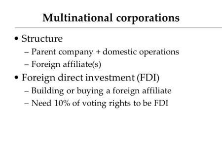 Multinational corporations Structure –Parent company + domestic operations –Foreign affiliate(s) Foreign direct investment (FDI) –Building or buying a.