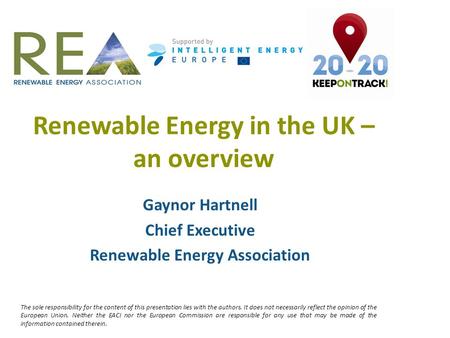 Renewable Energy in the UK – an overview Gaynor Hartnell Chief Executive Renewable Energy Association The sole responsibility for the content of this presentation.