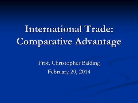 International Trade: Comparative Advantage Prof. Christopher Balding February 20, 2014.