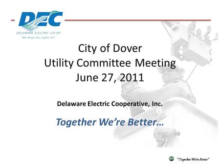 City of Dover Utility Committee Meeting June 27, 2011 Delaware Electric Cooperative, Inc. Together Were Better… Together Were Better.