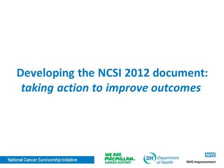 National Cancer Survivorship Initiative Developing the NCSI 2012 document: taking action to improve outcomes.