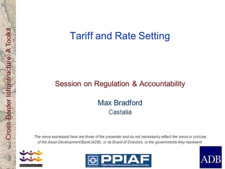 Cross-Border Infrastructure: A Toolkit Tariff and Rate Setting Session on Regulation & Accountability Max Bradford Castalia The views expressed here are.