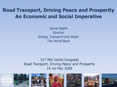 31 st IRU World Congress Road Transport, Driving Peace and Prosperity 15-16 May 2008 Road Transport, Driving Peace and Prosperity An Economic and Social.
