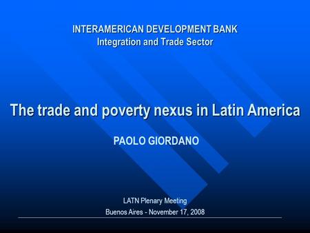 INTERAMERICAN DEVELOPMENT BANK Integration and Trade Sector The trade and poverty nexus in Latin America LATN Plenary Meeting Buenos Aires - November 17,