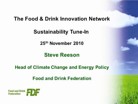 The Food & Drink Innovation Network Sustainability Tune-In 25 th November 2010 Steve Reeson Head of Climate Change and Energy Policy Food and Drink Federation.