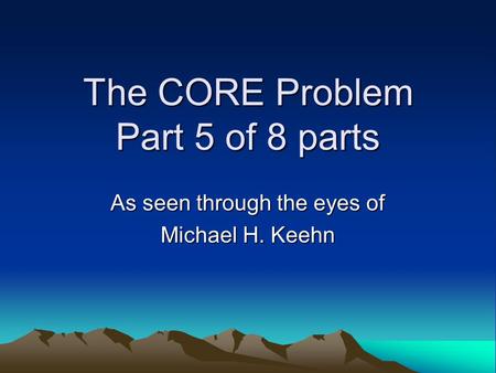 The CORE Problem Part 5 of 8 parts As seen through the eyes of Michael H. Keehn.