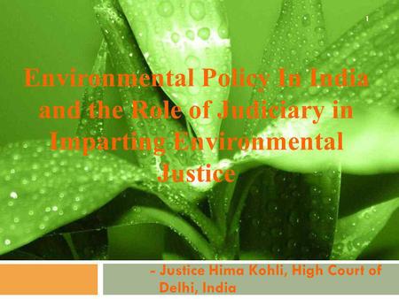 Environmental Policy In India and the Role of Judiciary in Imparting Environmental Justice - Justice Hima Kohli, High Court of Delhi, India 1.