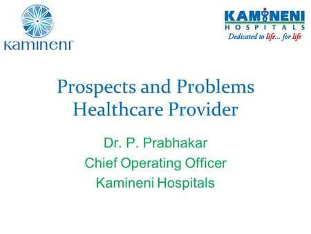 Prospects and Problems Healthcare Provider Dr. P. Prabhakar Chief Operating Officer Kamineni Hospitals.