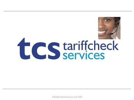 ©Tariff Check Services Ltd 2006. Questions ??? Are you in control of your mobile phone usage and expenditure? Are you getting the best rates from your.